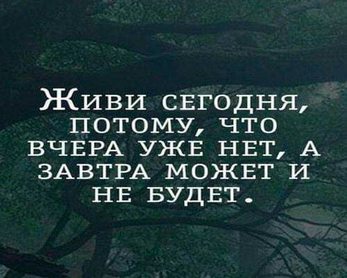 Живи СЕГОДНЯ потому что ВЧЕРА ужв НЕТ А ЗАВТРА можвт И НЕ БУДЕТ