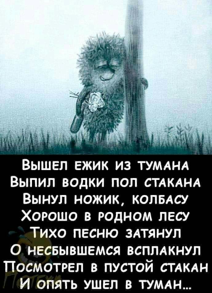 ВЫШЕЛ ЕЖИК ИЗ ТУМАНА ВЫПИЛ ВОДКИ ПОП СТАКАНА ВЫНУП НОЖИК КОПБАСУ ХОРОШО В РОДНОМ ЛЕСУ ТИХО ПЕСНЮ ЗАТЯНУП О НЕСБЫВШЕМСЯ ВСППАКНУП ПОСМОТРЕЛ В ПУСТОЙ СТАКАН И ОПЯТЬ УШЕЛ В ТУМАН