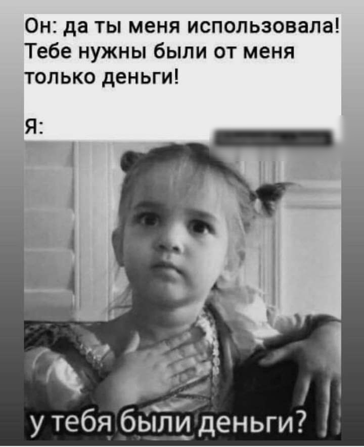 Он да ты меня использовала Тебе нужны были от меня только деньги Я
