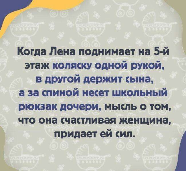 Когда Лена поднимает на 5 этаж коляску одной рукой в другой держит сына а за спиной несет школьный рюкзак дочери мысль о том что она счастливая женщина придает ей сил