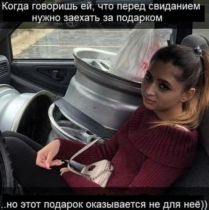 Когда говоришь ейчто Перед свиданием нужно заехать за подарком но этот подарок оказывается не для неё