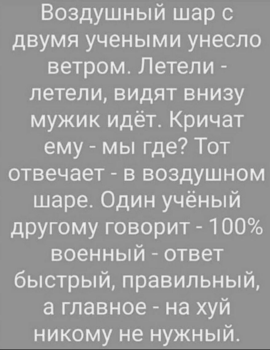 Воздушный шар с двумя учеными унесло ветром Летели летели видят внизу мужик идёт Кричат ему мы где Тот отвечает в воздушном шаре Один учёный другому говорит 100 военный ответ быстрый правильный а главное на хуй никому не нужный