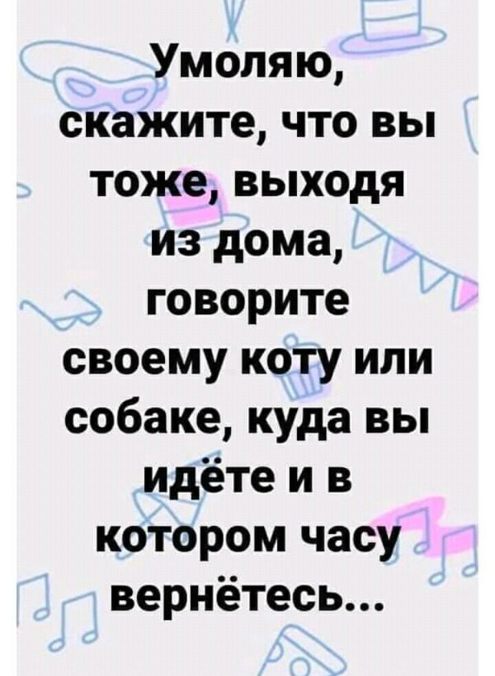 Умоляю скажите что вы тоже выходя из дома говорите своему коту или собаке куда вы идёте и в котором часу вернётесь