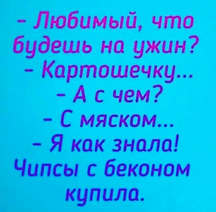Любимый что _ будешь на ужин Картата ещ А с чем С мясном _ _ Я как знала Чипсы с беконом Ь_ купила