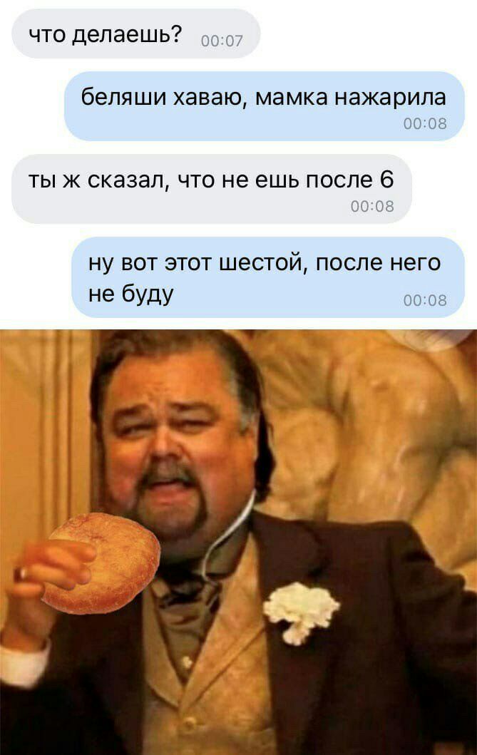 что делаешь _ Г беляши ХЭВЭЮ мамка нажарипа 00108 ТЫ Ж СКЭЗЗЛ ЧТО не ешь после 6 НУ ВОТ ЭТОТ ШВСТОЙ после него не буду с 1