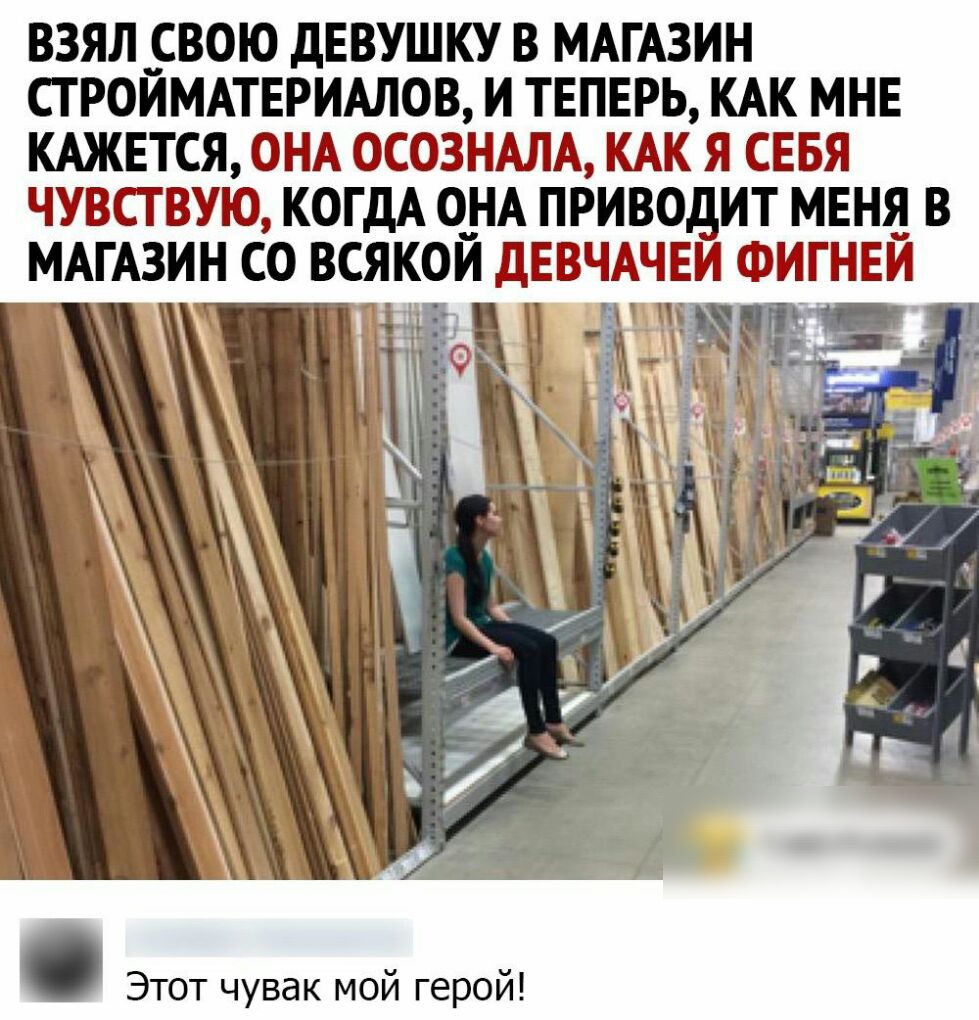 ВЗЯЛ СВОЮ дЕВУШКУ В МАГАЗИН СТ РОИМАТЕРИАЛОВ И ТЕПЕРЬ КАК МНЕ КАЖЕТСЯ ОНА ОСОЗНАЛА КАК Я СЕБЯ ЧУВСТВУЮ КОГДА О_НА ПРИВОдИТ МЕНЯ В МАГАЗИН СО ВСЯКОЙ дЕВНАЧЕИ ФИГНЕЙ Этот чувак мой герой