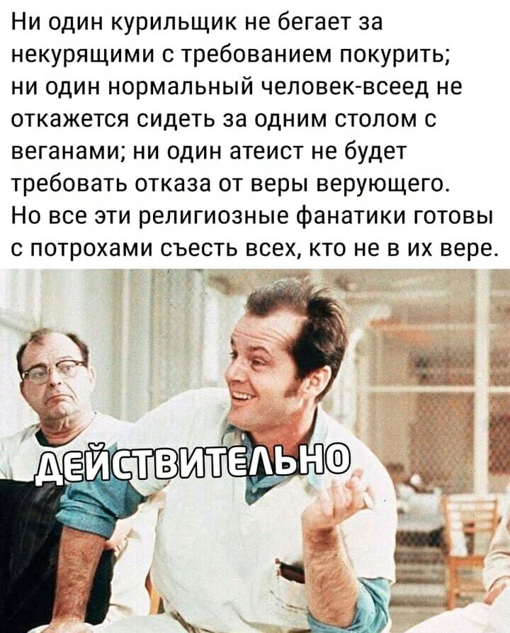 Ни один курильщик не бегает за некурящими с требованием покурить ни один нормальный человек всеед не откажется сидеть за одним столом с веганами ни один атеист не будет требовать отказа от веры верующего Но все эти религиозные фанатики готовы с потрохами съесть всех кто не в их вере 5 чЁ