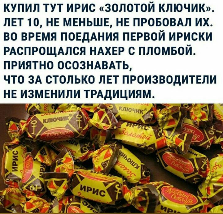 КУПИЛ ТУТ ИРИС ЗОЛОТОЙ КПЮЧИК ЛЕТ 10 НЕ МЕНЬШЕ НЕ ПРОБОВАЛ ИХ ВО ВРЕМЯ ПОЕДАНИЯ ПЕРВОЙ ИРИСКИ РАСПРОЩАЛСЯ НАХЕР С ПЛОМБОЙ ПРИЯТНО ОСОЗНАВАТЬ ЧТО ЗА СТОЛЬКО ЛЕТ ПРОИЗВОДИТЕЛИ НЕ ИЗМЕНИЛИ ТРАДИЦИЯМ г