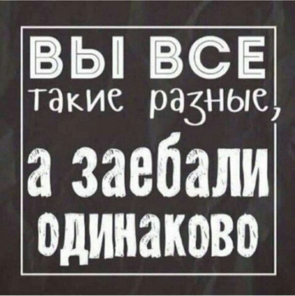 ВЬВСЕ такие разные а заебали одинаково