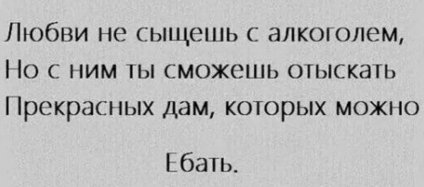 Любви не сыщешь с алкотолем Но с ним ты сможешь отыскать Прекрасных дам которых можно баш