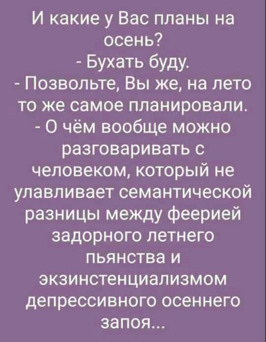 И какие у Вас планы на осень Бухать буду Позвольте Вы же на лето то же самое планировали О чём вообще можно разговаривать с человеком который не улавливает семантической разницы между феерией задорного летнего пьянства и экзинстенциализмом депрессивного осеннего запоя