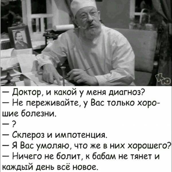 Доктор и какой у меня диагноз Не переживайте у Вас только хоро шие болезни Склероз и импотенция Я Вас умоляю что же в них хорошего Ничего не болит к бабам не тянет и каждый день ВСЁ НОВОЕ