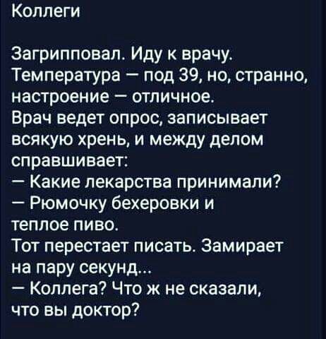 Коллеги Загрипповал Иду врачу Температура под 39 но странно настроение отличное Врач ведет опрос записывает всякую хрень и между делом спраешивает Какие лекарства принимали Рюмочку бехеровки и теплое пиво Тот перестает писать Замирает на пару секунд Коллега Что ж не сказали что вы доктор