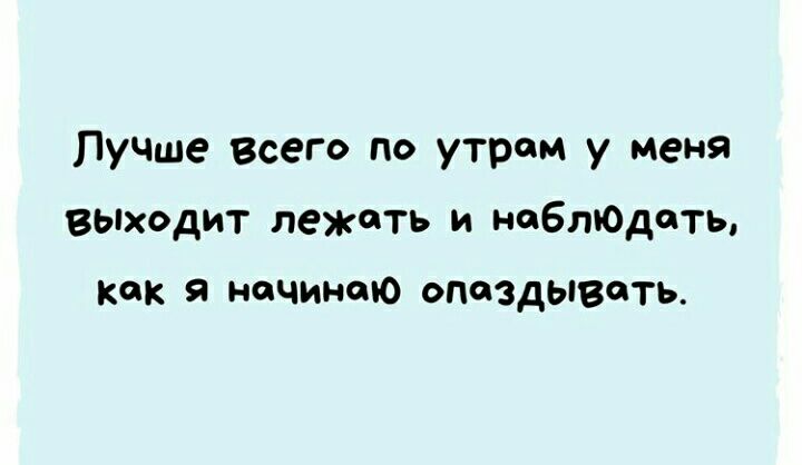 Лучше всего по утрам у меня вьпходит лежать и наблЮдоть как я начинаю опаздывать