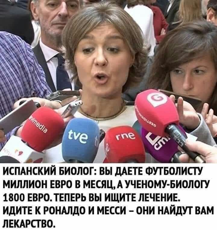 ИСПАНСКИИ БИОЛОГ ВЫ дАЕТЕ ФУТБОЛИСГУ МИЛЛИОН ЕВРО В МЕСЯЦАУЧЕНОМУ БИОЛОГУ 1800 ЕВРО ТЕПЕРЬ ВЫ ИЩИТЕ ЛЕЧЕНИЕ ИДИТЕ К РОНАЛДО И МЕССИ ОНИ НАИДУТ ВАМ ЛЕКАРСГВО