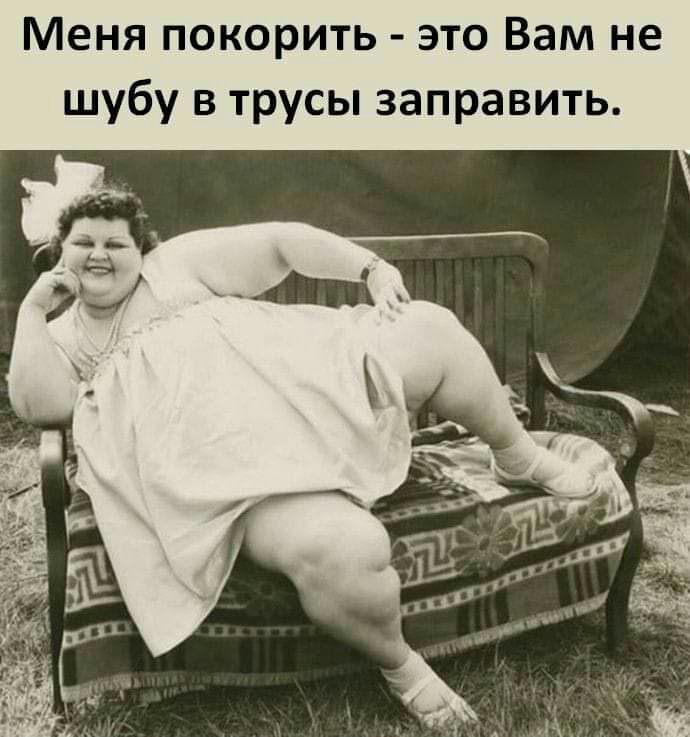 Меня покорить это Вам не шубу в трусы заправить