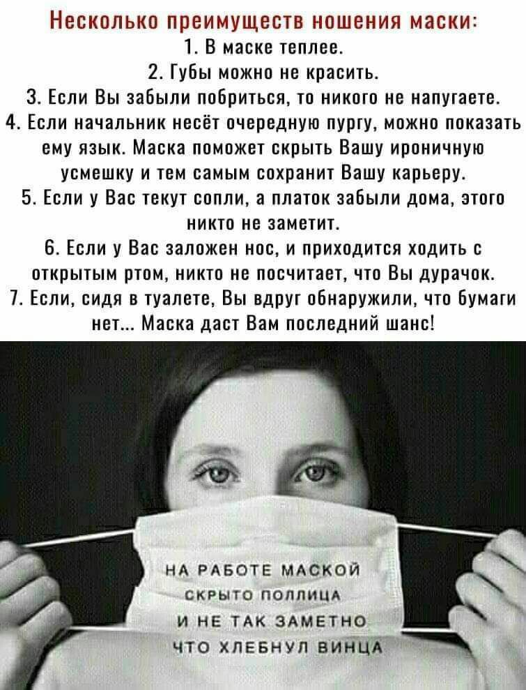 НЕСКОЛЬКО преимуществ НОШЕНИЯ маски 1 В маске теплее 2 ГуБы можно не красить 3 Если Вы забыли поБриться то никого не напугаете 4 Если начальник несёт очередную пургу можно показать ему язык Маска поможет скрыть Вашу ироничную усмешку и тем самым сохранит Вашу карьеру 5 Если у Вас текут сопли а платок забыли дома этого никто не заметит 6 Если у Вас заложен нос и приходится ходить с открытым ртом ни