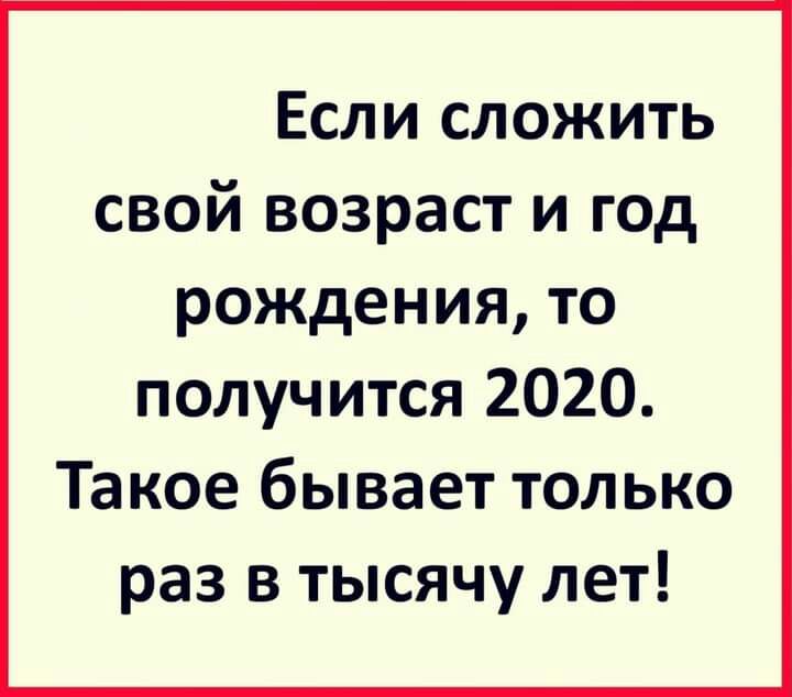 Если сложить свой возраст и год рождения то получится 2020 Такое бывает только раз в тысячу лет