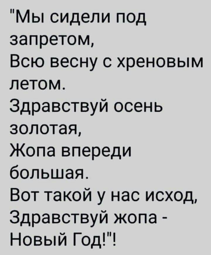 Мы сидели под запретом Всю весну с хреновым летом Здравствуй осень золотая Жопа впереди большая Вот такой у нас исход Здравствуй жопа Новый Год