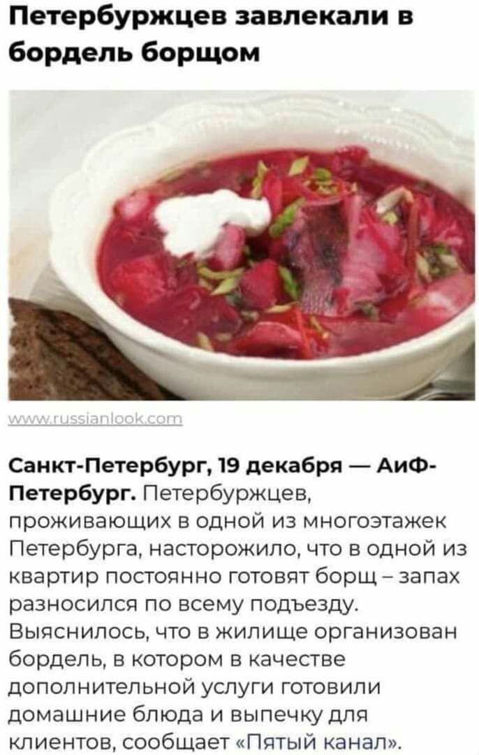 Петербуржцев завлекали в бордель борщом Санкт Петербург 19 декабря АиФ Петербург Петербуржцев проживающих в одной из многоэтажек Петербурга насторожило что в одной из квартир постоянно готовят борщ запах разносипся по всему подъезду Выяснилось что в жилище организован бордель в котором в качестве дополнительной услуги готовили домашние блюда и выпечку для клиентов сообщает Пятый канал