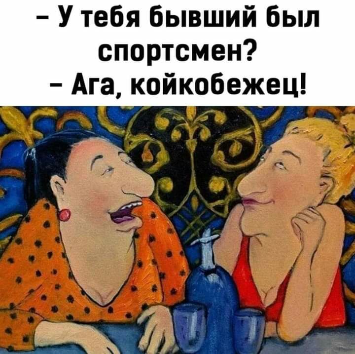 У тебя бывший был спортсмен Ага койкобежец