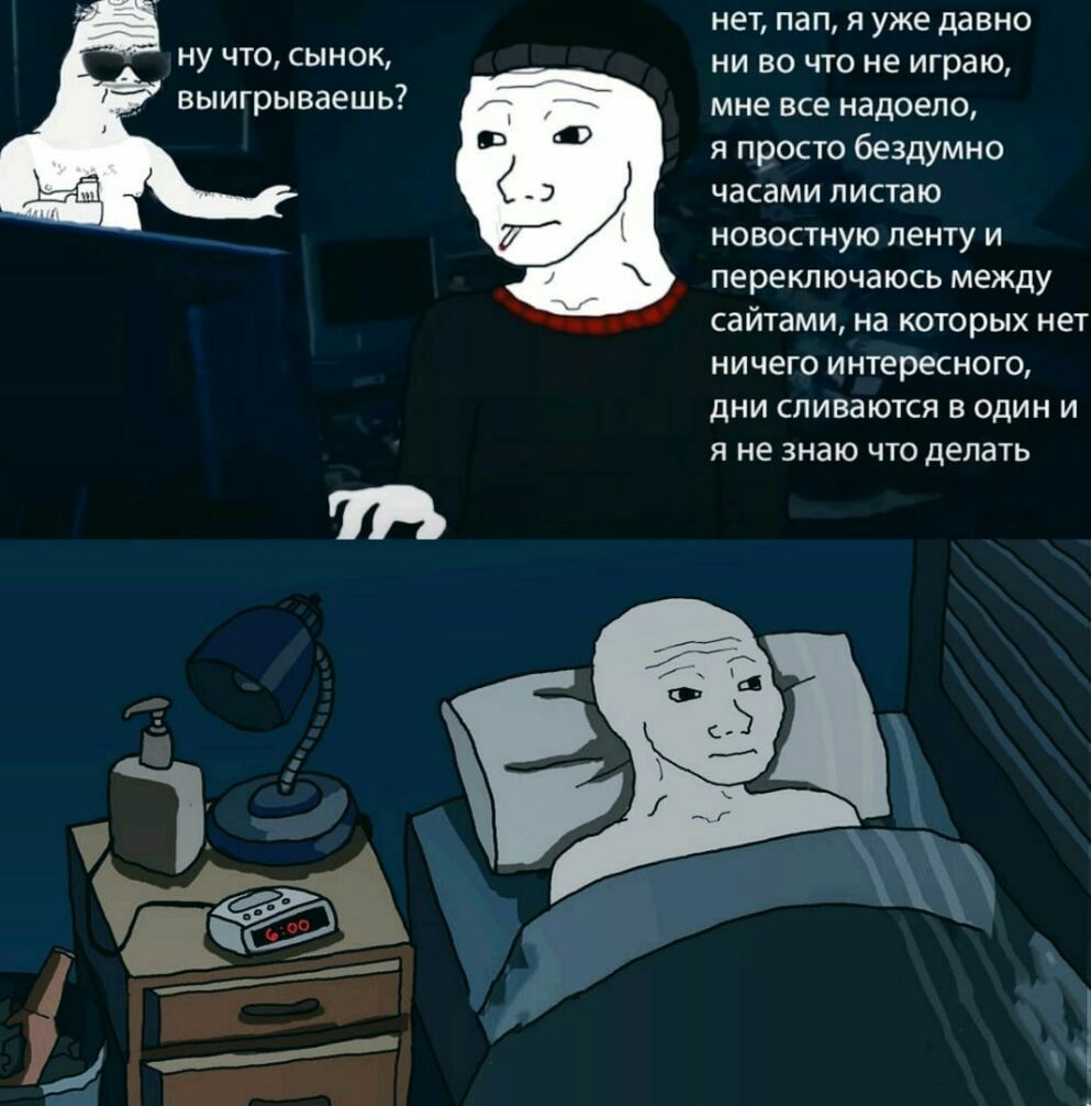 ну что сынок выигрываешь нет пап я уже давно ни во что не играю мне все надоело я просто бездумно часами листаю новостную ленту и переключаюсь между сайтами на которых нет ничего интересного дни сливаются в один и я не знаю что делать