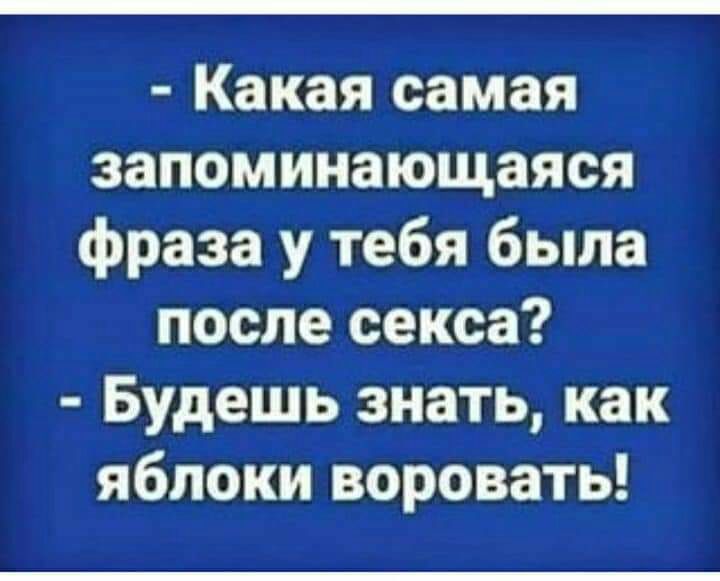 Какая самая запоминающаяся фраза у тебя была после секса Будешь знать как яблоки воровать