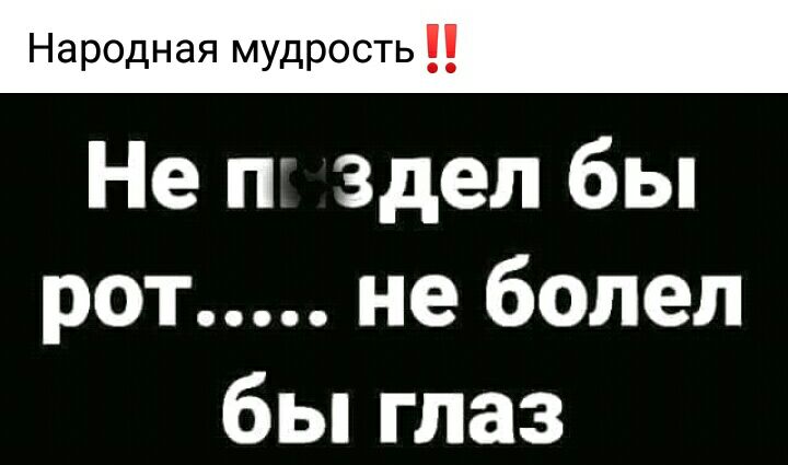 Народная мудрость Не п здел бы рот не болел бы глаз