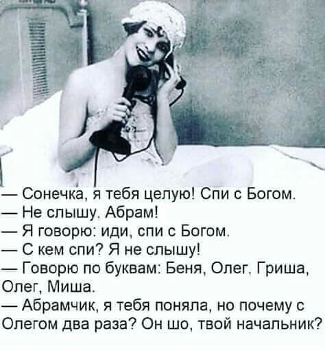 Сонечка я тебя целую Спи с Богом Не слышу Абрам Я говорю иди спи Богом С кем спи Я не слышу Говорю по буквам Беня Олег Гриша Олег Миша АБрамчик я тебя поняла но почему с Олегом два раза Он шо твой начальник