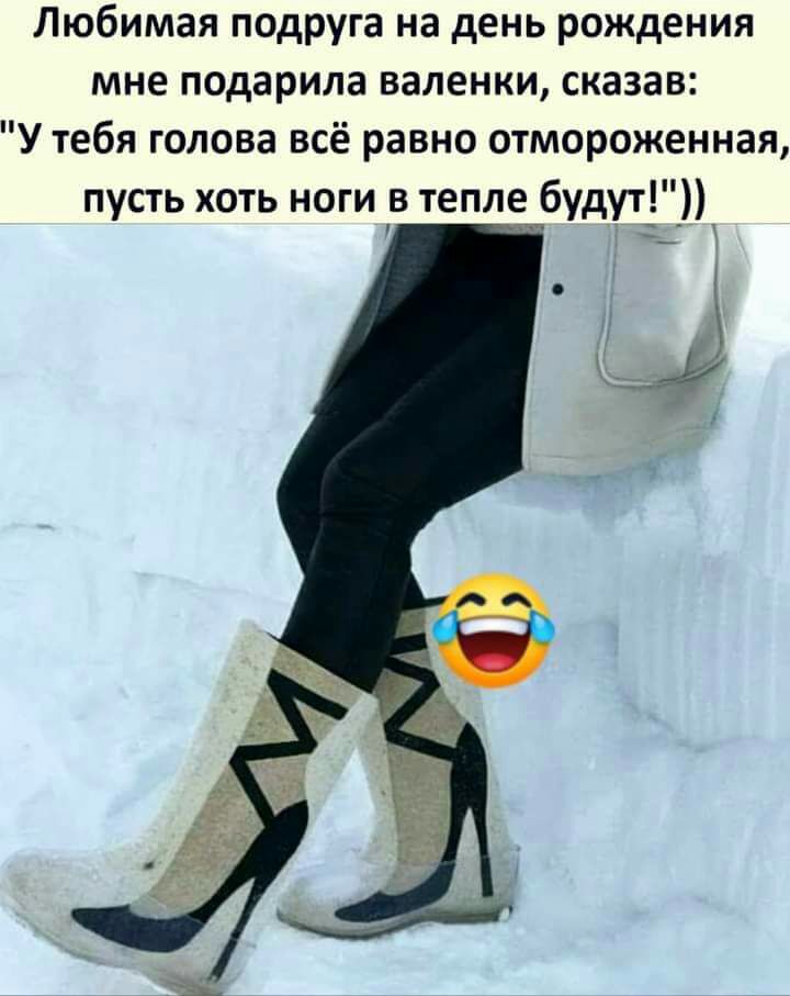 Любимая подруга на день рождения мне подарила валенки сказав У тебя голова всё равно отмороженная пусть хоть ноги в тепле будут___