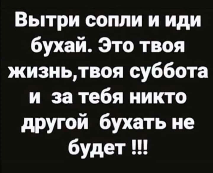 Вытри сопли и иди бухай Это твоя жизньтвоя суббота и за тебя никто другой бухать не будет