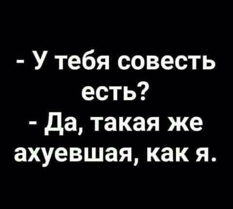 У тебя совесть есть Да такая же ахуевшая как я