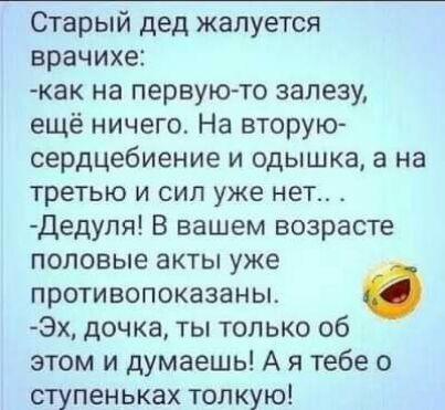 Старый дед жалуется врачихе как на первую то залезу ещё ничего На вторую сердцебиение и одышка а на третью и сил уже нет Дедуля В вашем возрасте половые аКТы уже противопоказаны Эх дочка ты только об этом и думаешь А я тебе о ступеньках толкую