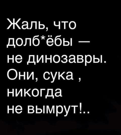 Жаль что долбёбы не динозавры Они сука никогда не вымрут