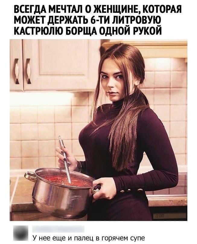 ВСЕГДА МЕЧТАЛ О ЖЕНЩИНЕ КОТОРАЯ МОЖЕТ дЕРЖАТЬ 6 ТИ ЛИ__РОВУО_ КАП РЮЛЮ БОРЩА ОдНОИ РУКОИ У нее ЕЩЕ И палец В горячем супе