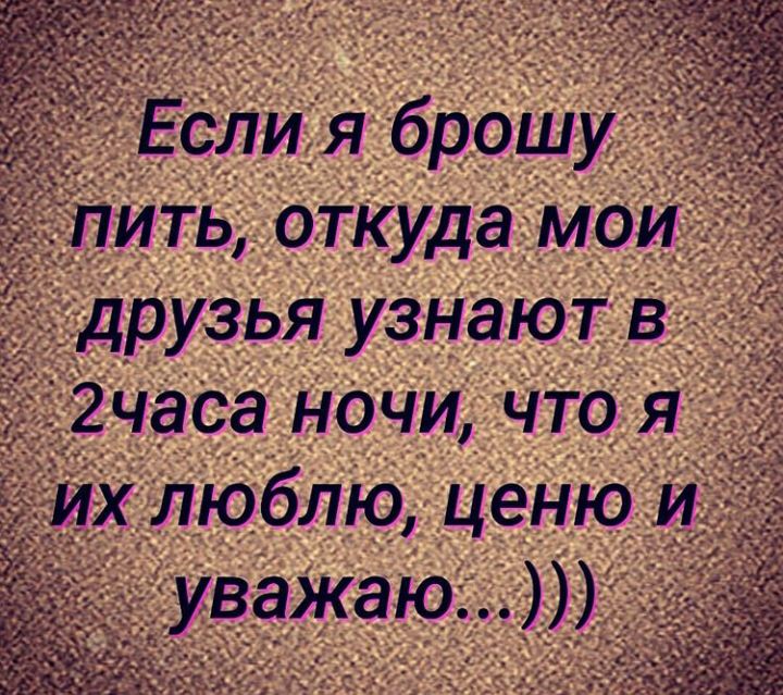 Если я брошу _ пить откуда мои друзья узнают в 2чаСа начи Что я их люблю ценю и уважаю_