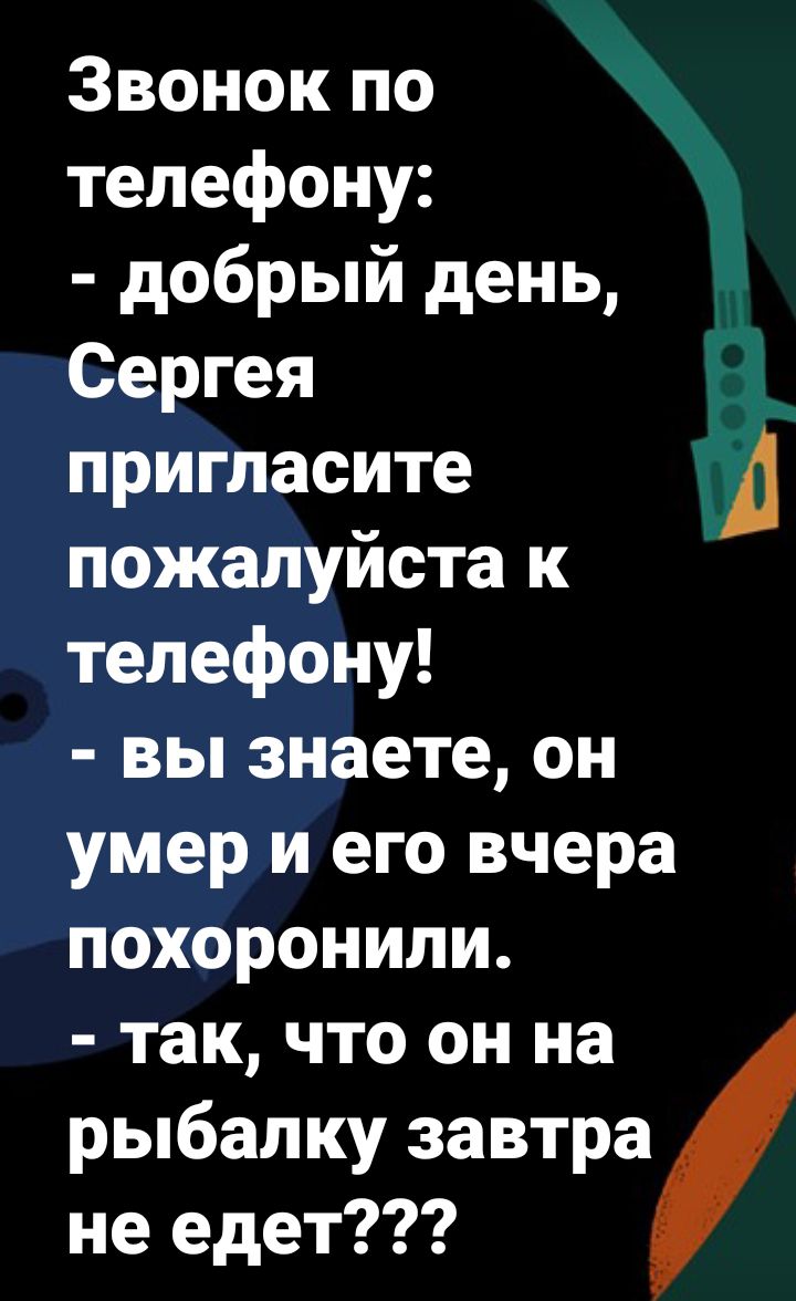 Звонок по телефону добрый день Сергея пригласите А пожалуиста к телефону вы  знаете он умер и его вчера похоронили так что он на рыбалку завтра не едет  - выпуск №699616