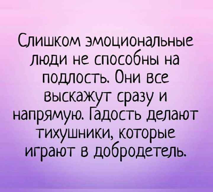 Слишком эмоциональные люди не способны на подлость Они все выскажут сразу и напрямую Г адость делают тихушники которые играют в добродетель