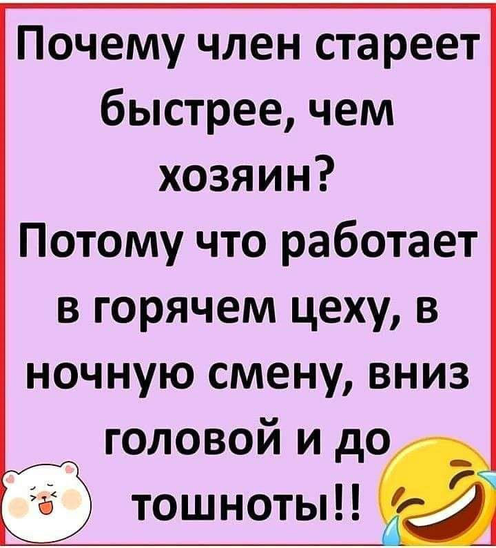 Почему член стареет быстрее чем хозяин Потому что работает в горячем цеху в ночную смену вниз головой и до