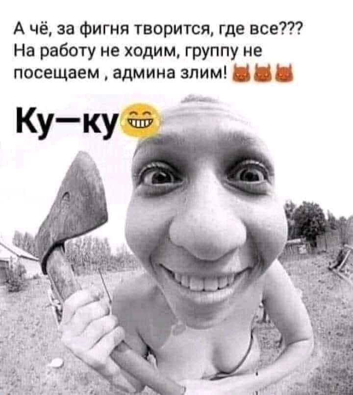 А чё за фигня творится где все На работу не ходим группу не посещаем админа злим ___