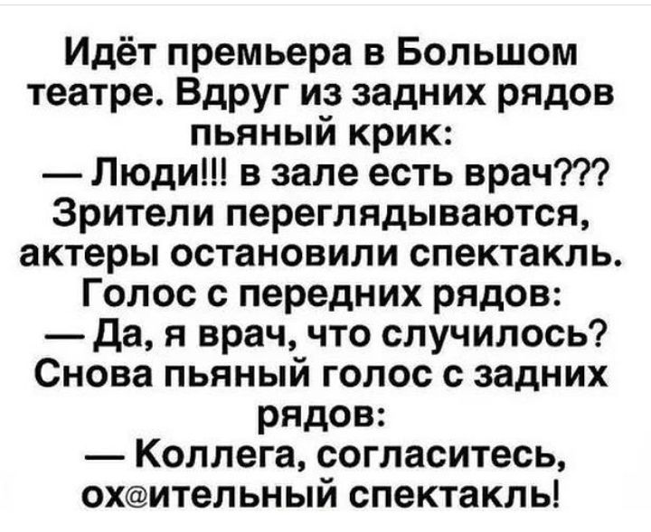 Идёт премьера в Большом театре Вдруг из задних рядов пьяный крик Люди в зале есть врач Зрители переглядываются актеры остановили спектакль Голос с передних рядов Да я врач что случилось Снова пьяный голос с задних рядов Коллега согласитесь охительный спектакль
