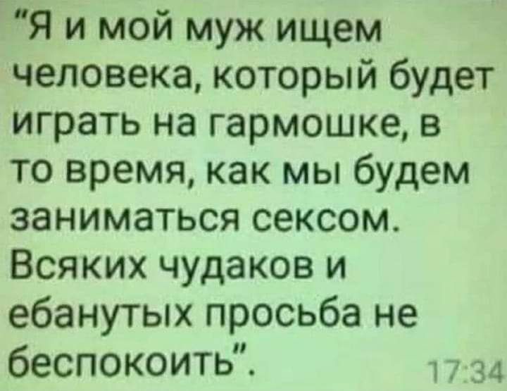 Я и мой муж ищем человека который будет играть на гармошке в то время как мы будем заниматься сексом Всяких чудаков и ебанутых просьба не беспокоить 17 34