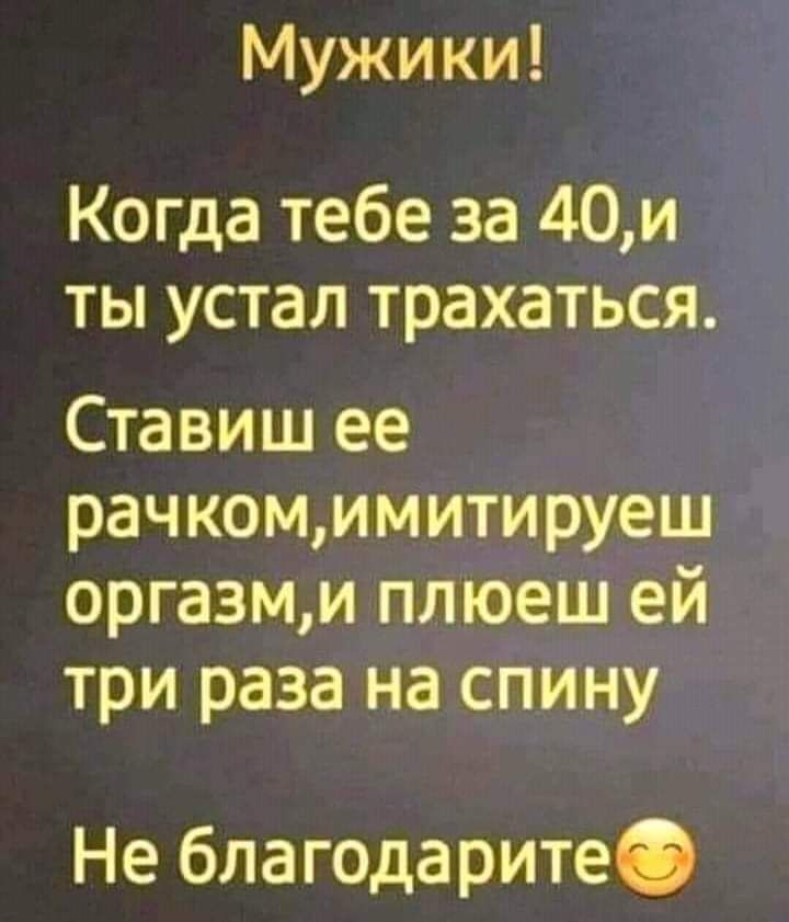 Мужики Когда тебе за 40и ты устал трахаться Ставиш ее рачкомимитируеш оргазми плюеш ей три раза на спину Не благодаритеб