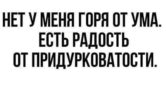 НЕТ У МЕНЯ ГОРН ПТ УМА ЕСТЬ РАДОСТЬ ОТ ПРИДУРКОВАТПСТИ