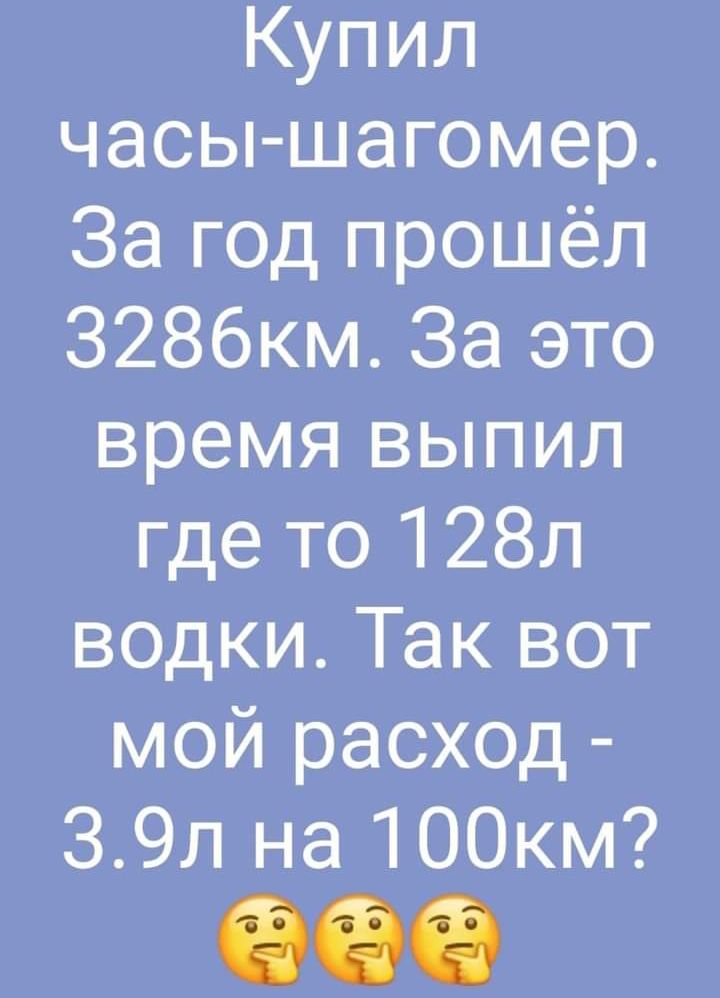 Купил часы шагомер За год прошёл З286км За это время выпил где то 128л водки Так вот мой расход 39л на 100км