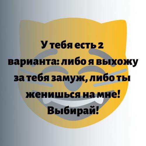 У тебя есть 2 варианта либо я выхожу за тебя замуж либо ты жеиишься на мне Выбирай