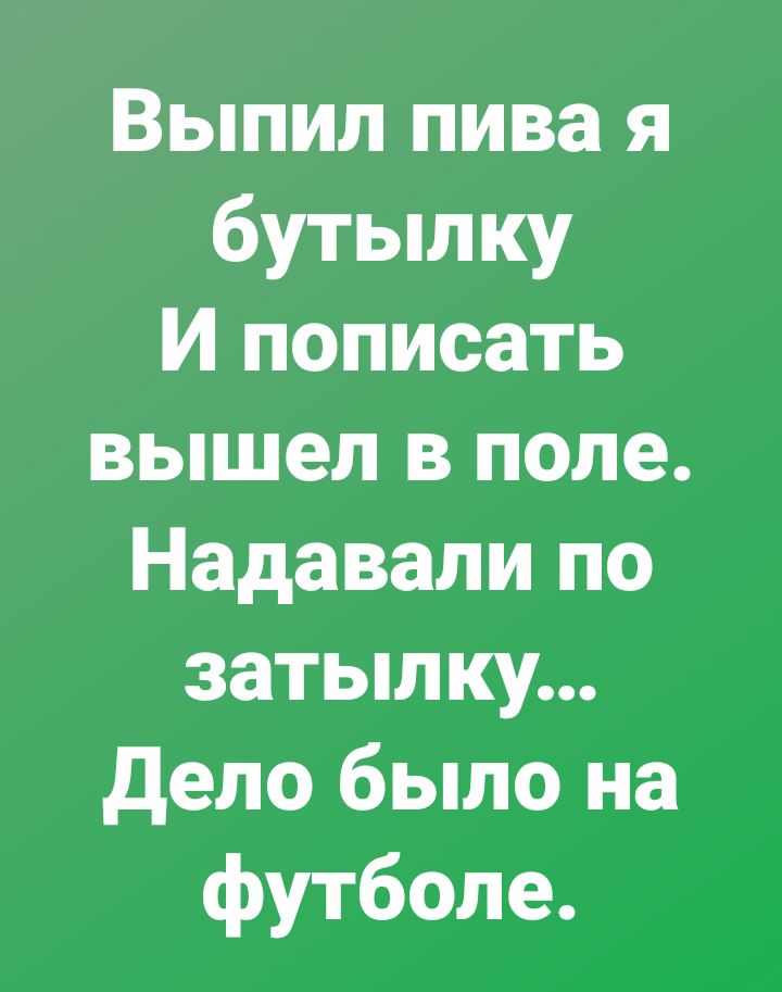 Выпил пива я бутылку И пописать вышел в поле Надавали по затылку дело было на футболе