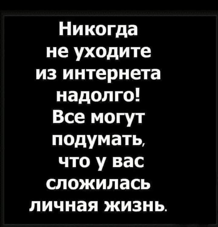Никогда не псдите из интернета надолго Все могут подумать что у вас сложилась личная жизнь