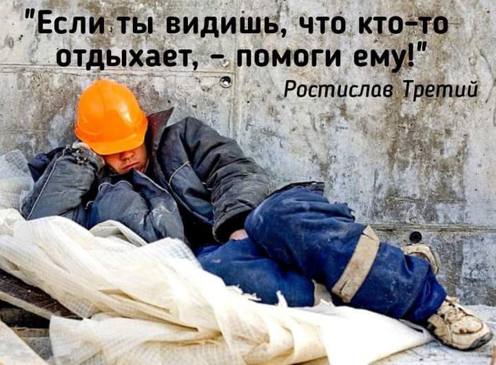 Если Ты видить что ктот отдыхает ПОМОГИ ему Ростисла Третий