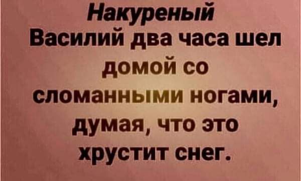 Накуреный Василий два часа шел домой со сломанными ногами думая что это хрустит снег